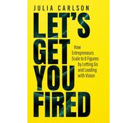 Let's Get YOU Fired: How Entrepreneurs Scale to 8 Figures by Letting Go and Leading with Vision