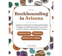 Let's Go Rockhounding in Arizona: A Beginner's Field Guide to Finding and Identifying Fire Agate, Petrified Wood, Apache Tears, Quartz Crystals, ... Tips, Checklists, and a Rockhound's Logbook