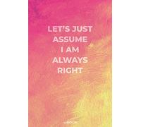 Let's just assume I am always right: funny blank lined notebook for writing, taking notes and journaling | gag gift idea for coworkers | 6'' x 9'' | 120 pages | matte cover