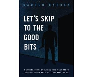 Let's Skip To The Good Bits: A Shocking Account Of A Brutal Knife Attack And The Courageous 20-Year Battle To Get One Man's Life Back