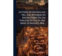 Lettera Di Un Inglese Nel Suo Ritorno In Inghilterra Da Un Viaggio In Italia Nel Mese Di Agosto 1814...