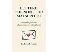 Lettere che non ti ho mai scritto: Parole che feriscono. Che guariscono. Che salvano.