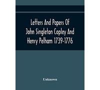 Letters And Papers Of John Singleton Copley And Henry Pelham 1739-1776