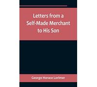 Letters from a Self-Made Merchant to His Son;Being the Letters written by John Graham, Head of the House of Graham & Company, Pork-Packers in Chicago, ... Pierrepont, facetiously known to his inti