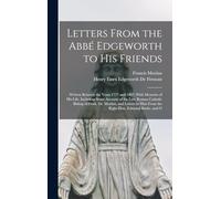 Letters From the Abbé Edgeworth to His Friends: Written Between the Years 1777 and 1807; With Memoirs of His Life, Including Some Account of the Late ... Him From the Right Hon. Edmund Burke, and O