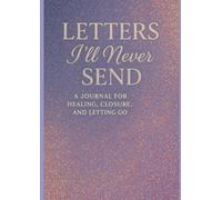 Letters I’ll Never Send: The Healing Journal for Letting Go, Closure, and Finding Inner Peace