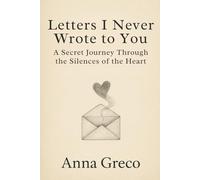 Letters I Never Wrote to You: A Secret Journey Through the Silences of the Heart