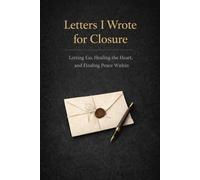 Letters I Wrote for Closure: Letting Go, Healing the Heart, and Finding Peace Within