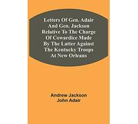 Letters Of Gen. Adair And Gen. Jackson Relative To The Charge Of Cowardice Made By The Latter Against The Kentucky Troops At New Orleans