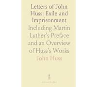 Letters of John Huss: Exile and Imprisonment: Including Martin Luther's Preface and an Overview of Huss's Works