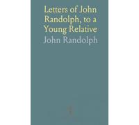 Letters of John Randolph, to a Young Relative: Embracing a Series of Years, From Early Youth, to Mature Manhood