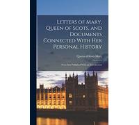 Letters of Mary, Queen of Scots, and Documents Connected With her Personal History: Now First Published With an Introduction