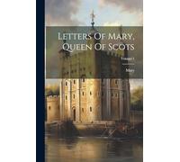 Letters Of Mary, Queen Of Scots; Volume 1