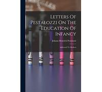 Letters Of Pestalozzi On The Education Of Infancy: Addressed To Mothers