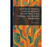 Letters of Thomas Carlyle to John Stuart Mill, John Sterling and Robert Browning