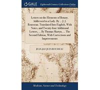 Letters on the Elements of Botany. Addressed to a Lady. By ... J. J. Rousseau. Translated Into English, With Notes, and Twenty-four Additional ... Edition, With Corrections and Improvements