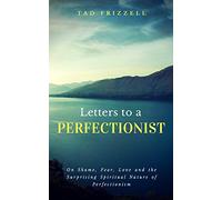 Letters to a Perfectionist: On Shame, Fear, Love, and the Surprising Spiritual Nature of Perfectionism