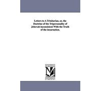 Letters to a Trinitarian, or, The doctrine of the Tripersonality of Jehovah inconsistent with the truth of the incarnation.