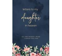 Letters To My Daughter In Heaven: Grief Journal for Loss of Daughter, Gift for Loss of Daughter, All The Things I Wish I Could Tell You