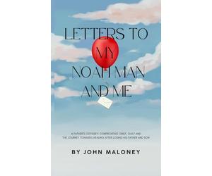 Letters To My Noah Man And Me: A Father's Odyssey: Confronting Grief, Guilt and the Journey Towards Healing After Losing His Father and Son.