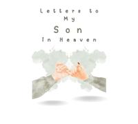 Letters to My Son in Heaven: A Loving Grief Journal to Write Letters to Your Son in Heaven - A Healing Notebook for Parents to Honor, Remember, and Celebrate His Life