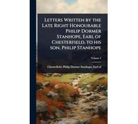 Letters Written by the Late Right Honourable Philip Dormer Stanhope, Earl of Chesterfield, to his son, Philip Stanhope