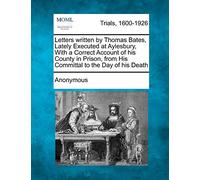 Letters Written by Thomas Bates, Lately Executed at Aylesbury, with a Correct Account of His County in Prison, from His Committal to the Day of His Death