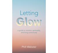 Letting Glow : a guide to intuition, spirituality, and living consciously.