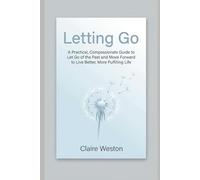 Letting Go: A Practical, Compassionate Guide to Let Go of the Past and Move Forward to Live Better, More Fulfilling Life