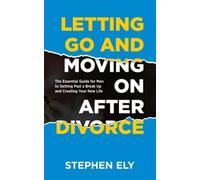 LETTING GO AND MOVING ON AFTER DIVORCE: The Essential Guide for men to Getting Past a Break Up and Creating Your New Life