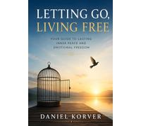 Letting Go, Living Free: Your Guide to Lasting Inner Peace and Emotional Freedom