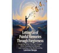 Letting Go of Painful Memories Through Forgiveness: Forgiving What You Can’t Forget While Healing Past Wounds and Creating a Life Worth Loving