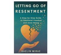 Letting Go of Resentment: A Step-by-Step Guide to Emotional Freedom and Inner Peace