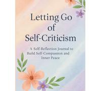 Letting Go of Self-Criticism: A Self Reflection Journal to Cultivate Self Compassion and Emotional Healing