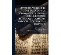 Lettre De Pékin Sur Le Génie De La Langue Chinoise Et La Nature De Leur Écriture Symbolique, Comparée Avec Celle Des Anciens Egyptiens