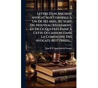 Lettre D'un Ancient Avocat Aux Conseils, À Un De Ses Amis, Au Sujet Du Nouveau Réglement, Et De Ce Qui S'est Passé À Cette Occassion Dans La Compagnie Des Avocats Au Conseil...