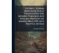 Lettres ... À Arias Montanus, Sur Le Fâcheux État Des Affaires Publiques Aux Pays-bas Pendant Les Années 1584 À 1595. [ed.] Par P.f.x. De Ram