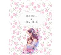 Lettres à ma fille: Journal intime à remplir pour transmettre mes souvenirs, mes conseils et mon amour | Cadeau de grossesse, naissance ou fête des mères