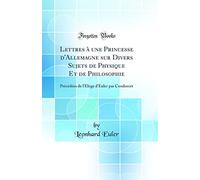 Lettres À Une Princesse d'Allemagne Sur Divers Sujets de Physique Et de Philosophie: Précédées de l'Éloge d'Euler Par Condorcet (Classic Reprint)