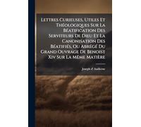 Lettres Curieuses, Utiles Et Théologiques Sur La Béatification Des Serviteurs De Dieu Et La Canonisation Des Béatifiés, Ou Abrégé Du Grand Ouvrage De Benoist Xiv Sur La Même Matière