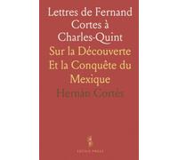 Lettres de Fernand Cortes à Charles-Quint: Sur la Découverte Et la Conquête du Mexique