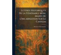 Lettres Historiques De La VÃ(c)nÃ(c)rable Mère Marie De l'Incarnation Sur Le Canada