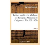 Lettres inédites de Madame de Sévigné à Madame de Grignan sa fille. Tome 1 (Éd.1876) (Litterature)