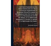 Lettres Parisiennes Ou Discussion Sur Les Deux Liturgies Parisienne Et Romaine Pour Éclairer La Détermination De Ceux Qui Ont À Se Prononcer Entre ... Entre Le Missel Et Le Bréviaire De Paris...