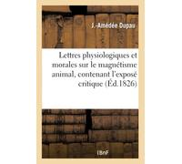 Lettres physiologiques et morales sur le magnétisme animal, contenant l'exposé critique: Des Expériences Les Plus Récentes Et Une Nouvelle Théorie Sur Ses Causes, Ses Phénomènes (Sciences)