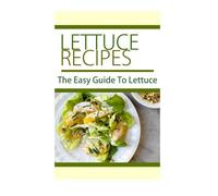 Lettuce Recipes: The Easy Guide To Lettuce