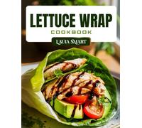 LETTUCE WRAP COOKBOOK: Light and Healthy Lettuce Wrap Recipes - Low-Carb, High-Protein, Gluten-Free Meals for Weight Loss, Meal Prep, and Clean Eating (THE ULTIMATE LUNCH COOKBOOK FOR EVERYONE)