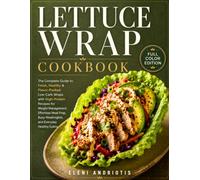 Lettuce Wrap Cookbook: The Complete Guide to Fresh, Healthy & Flavor-Packed Low-Carb Wraps with High-Protein Recipes for Weight Management, Effortless ... Busy Weeknights, and Everyday Healthy Eating