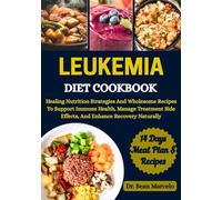 LEUKEMIA DIET COOKBOOK: Healing Nutrition Strategies And Wholesome Recipes To Support Immune Health, Manage Treatment Side Effects, And Enhance Recovery Naturally