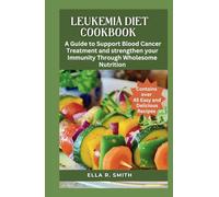 LEUKEMIA DIET COOKBOOK: Over 45 Easy And Delicious Recipes. A Guide To Support Blood Cancer Treatment And Strengthen Your Immunity Through Wholesome Nutrition.
